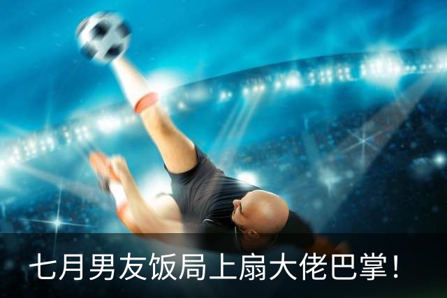 七月男友饭局上扇大佬巴掌!